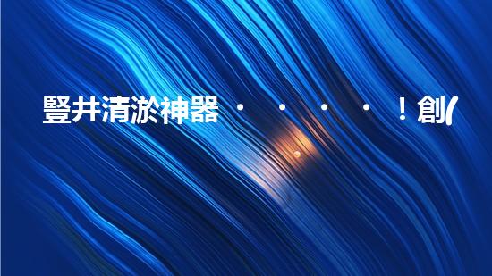 豎井清淤神器！創(chuàng)新設(shè)備輕松解決污泥難題？